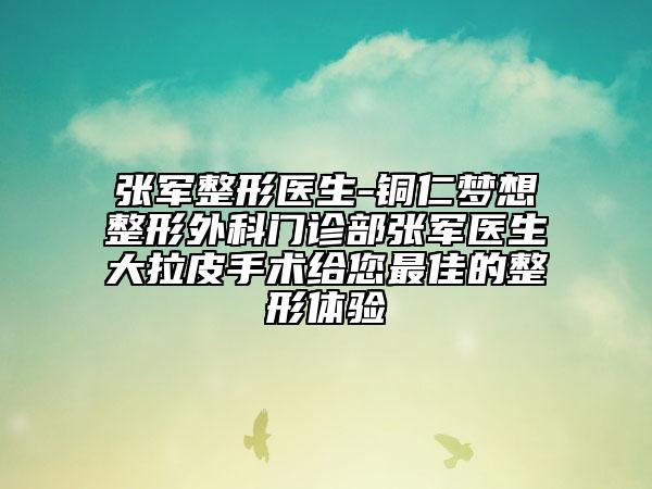 张军整形医生-铜仁梦想整形外科门诊部张军医生大拉皮手术给您最佳的整形体验