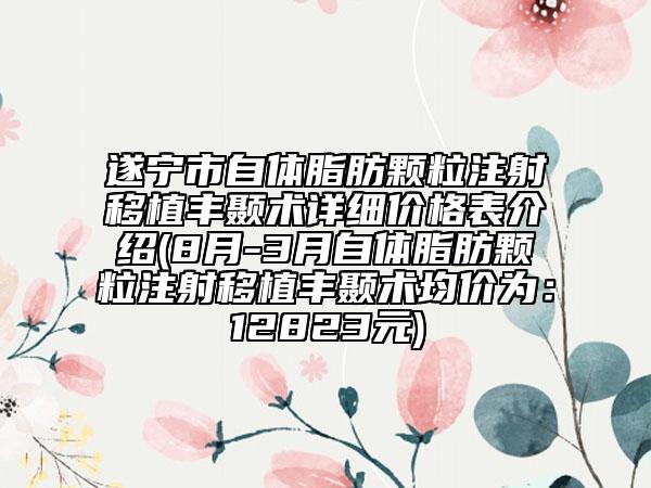 遂宁市自体脂肪颗粒注射移植丰颞术详细价格表介绍(8月-3月自体脂肪颗粒注射移植丰颞术均价为：12823元)