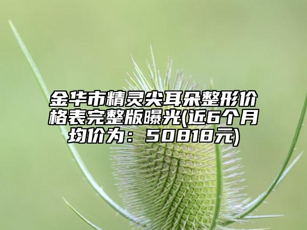 金华市精灵尖耳朵整形价格表完整版曝光(近6个月均价为：50818元)