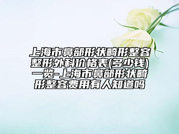 上海市鼻部形状畸形整容整形外科价格表(多少钱)一览-上海市鼻部形状畸形整容费用有人知道吗