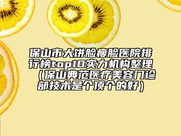 保山市大饼脸瘦脸医院排行榜top10实力机构整理（保山典范医疗美容门诊部技术是个顶个的好）