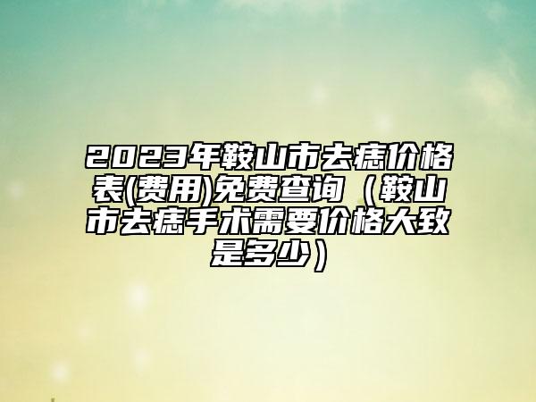 2023年鞍山市去痣价格表(费用)免费查询（鞍山市去痣手术需要价格大致是多少）