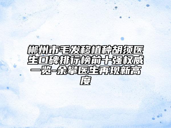 郴州市毛发移植种胡须医生口碑排行榜前十强权威一览-余攀医生再现新高度