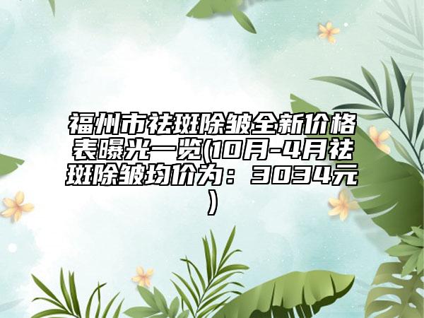 福州市祛斑除皱全新价格表曝光一览(10月-4月祛斑除皱均价为：3034元)