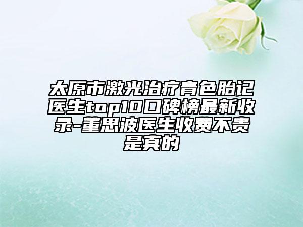 太原市激光治疗青色胎记医生top10口碑榜最新收录-董思波医生收费不贵是真的