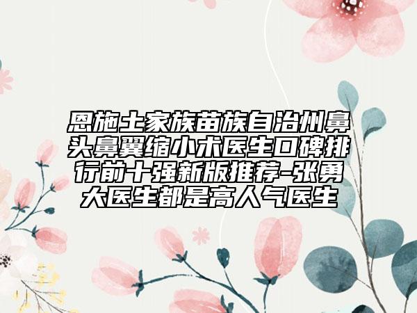 恩施土家族苗族自治州鼻头鼻翼缩小术医生口碑排行前十强新版推荐-张勇大医生都是高人气医生