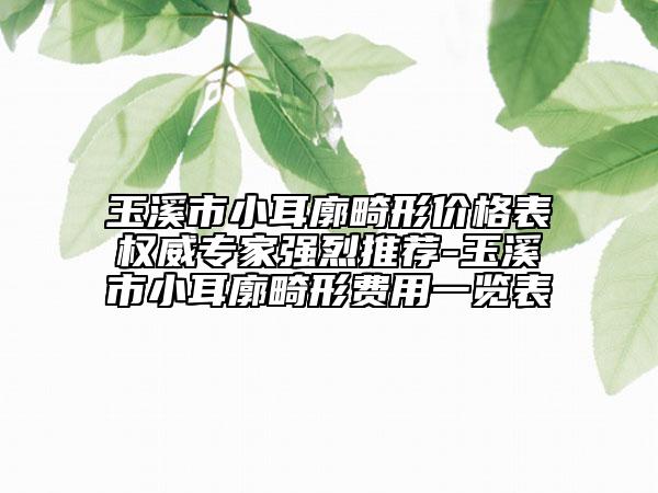 玉溪市小耳廓畸形价格表权威专家强烈推荐-玉溪市小耳廓畸形费用一览表