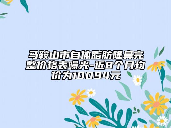 马鞍山市自体脂肪隆鼻完整价格表曝光-近8个月均价为10094元