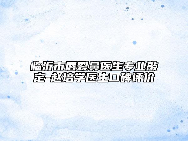 临沂市唇裂鼻医生专业敲定-赵培学医生口碑评价