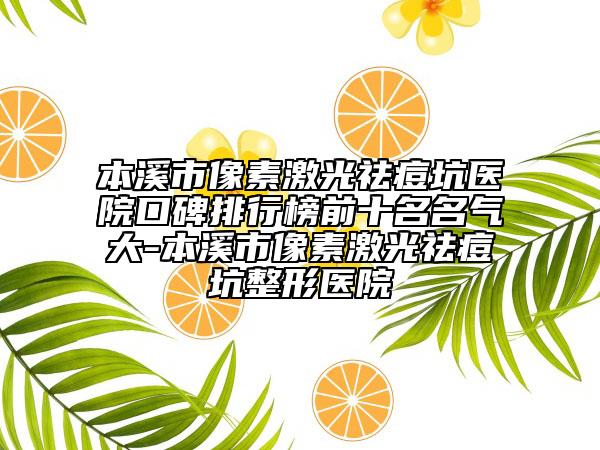 本溪市像素激光祛痘坑医院口碑排行榜前十名名气大-本溪市像素激光祛痘坑整形医院