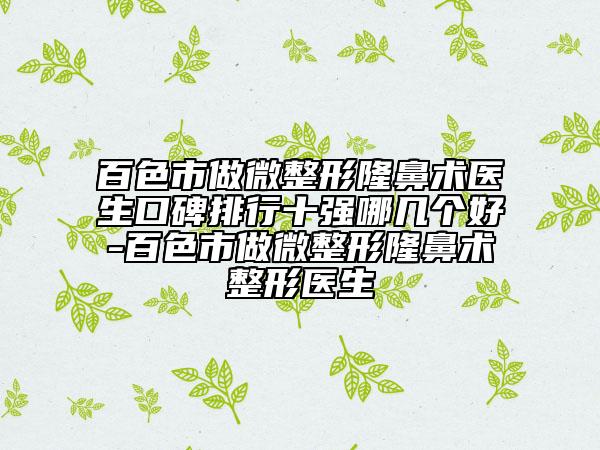 百色市做微整形隆鼻术医生口碑排行十强哪几个好-百色市做微整形隆鼻术整形医生