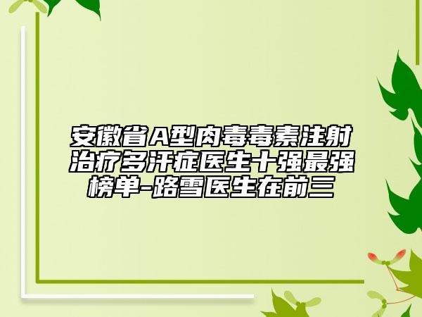 安徽省A型肉毒毒素注射治疗多汗症医生十强最强榜单-路雪医生在前三