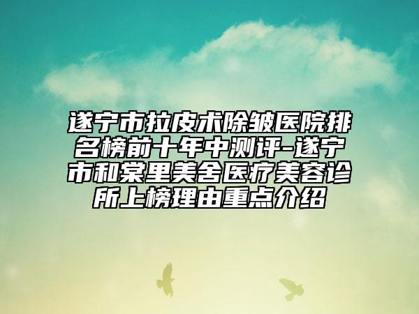 遂宁市拉皮术除皱医院排名榜前十年中测评-遂宁市和棠里美舍医疗美容诊所上榜理由重点介绍