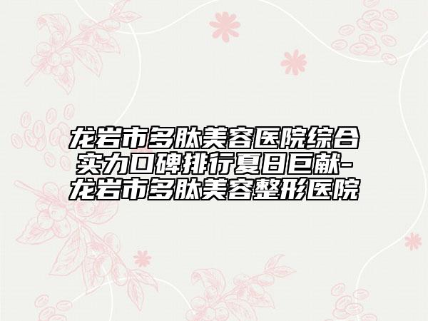 龙岩市多肽美容医院综合实力口碑排行夏日巨献-龙岩市多肽美容整形医院