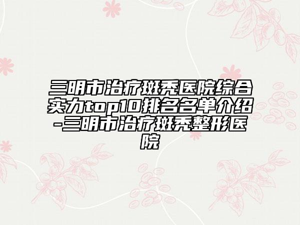 三明市治疗斑秃医院综合实力top10排名名单介绍-三明市治疗斑秃整形医院