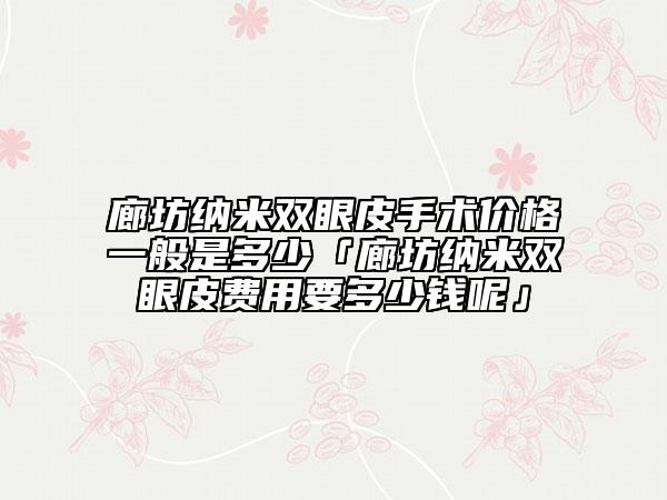 廊坊纳米双眼皮手术价格一般是多少「廊坊纳米双眼皮费用要多少钱呢」