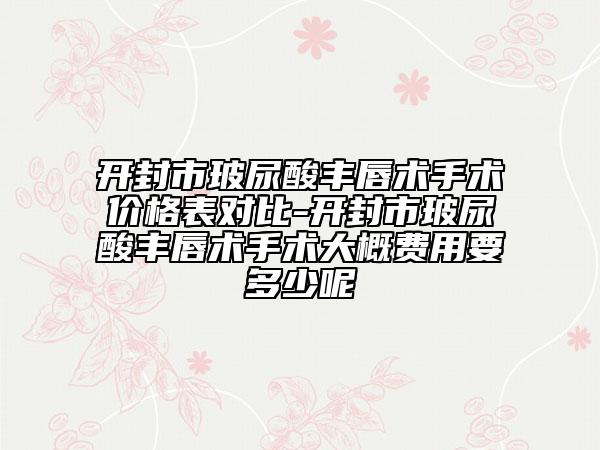 开封市玻尿酸丰唇术手术价格表对比-开封市玻尿酸丰唇术手术大概费用要多少呢