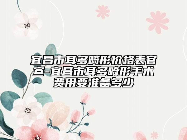 宜昌市耳多畸形价格表官宣-宜昌市耳多畸形手术费用要准备多少