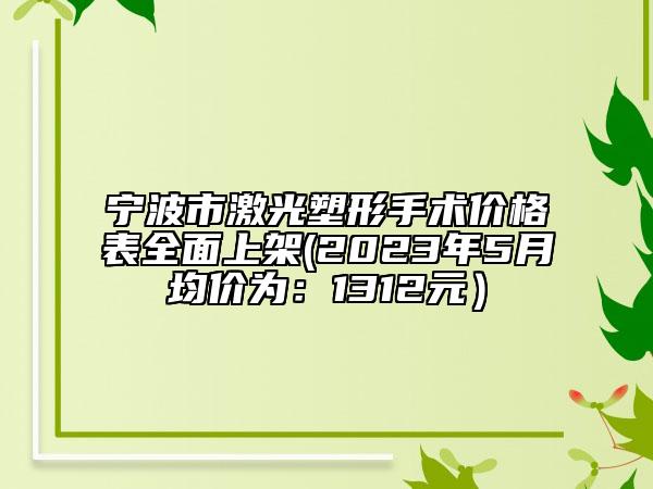 宁波市激光塑形手术价格表全面上架(2023年5月均价为：1312元）