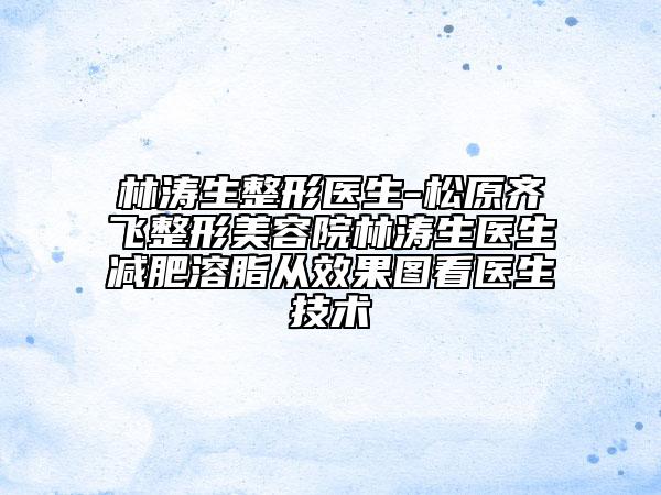 林涛生整形医生-松原齐飞整形美容院林涛生医生减肥溶脂从效果图看医生技术