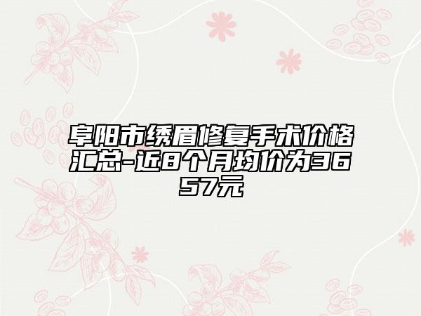 阜阳市绣眉修复手术价格汇总-近8个月均价为3657元