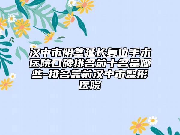 汉中市阴茎延长复位手术医院口碑排名前十名是哪些-排名靠前汉中市整形医院