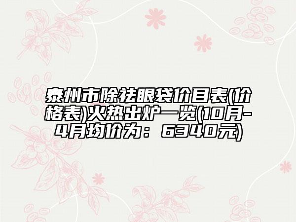 泰州市除祛眼袋价目表(价格表)火热出炉一览(10月-4月均价为：6340元)