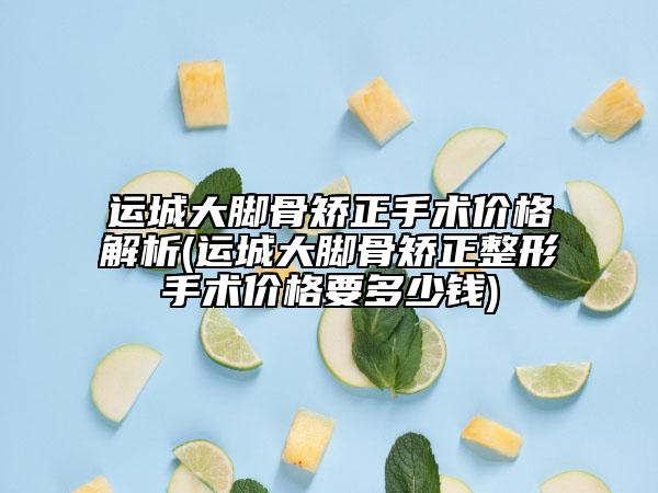 运城大脚骨矫正手术价格解析(运城大脚骨矫正整形手术价格要多少钱)