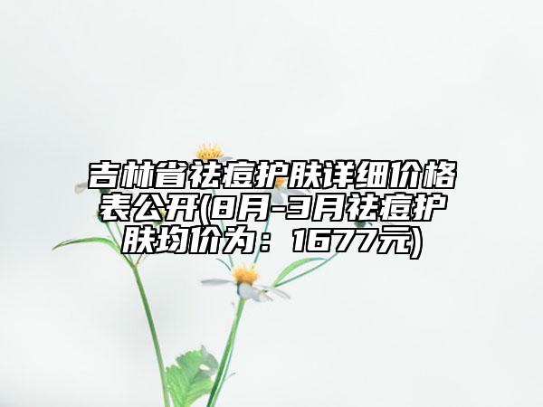 吉林省祛痘护肤详细价格表公开(8月-3月祛痘护肤均价为：1677元)