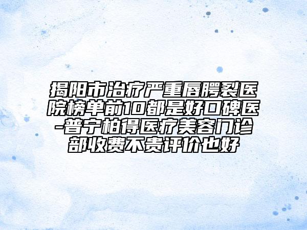 揭阳市治疗严重唇腭裂医院榜单前10都是好口碑医-普宁柏得医疗美容门诊部收费不贵评价也好