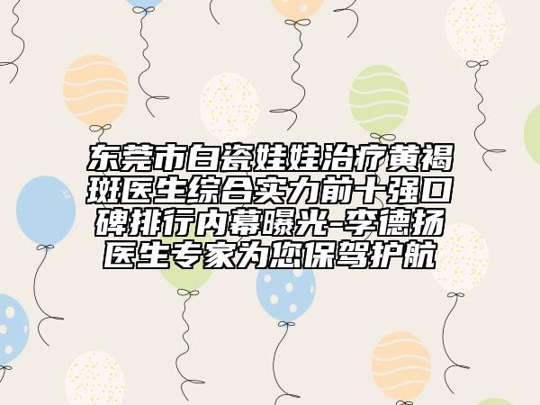 东莞市白瓷娃娃治疗黄褐斑医生综合实力前十强口碑排行内幕曝光-李德扬医生专家为您保驾护航