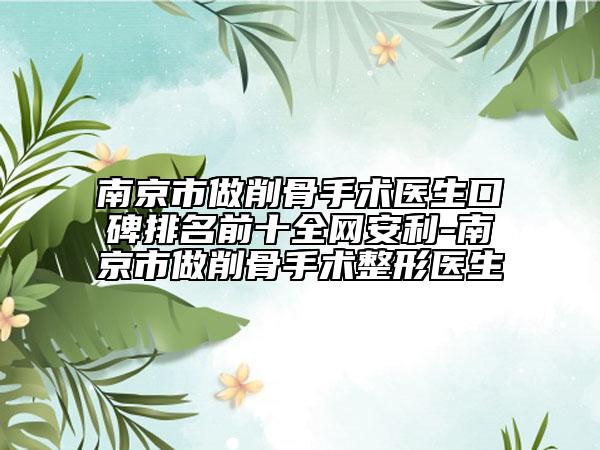 南京市做削骨手术医生口碑排名前十全网安利-南京市做削骨手术整形医生