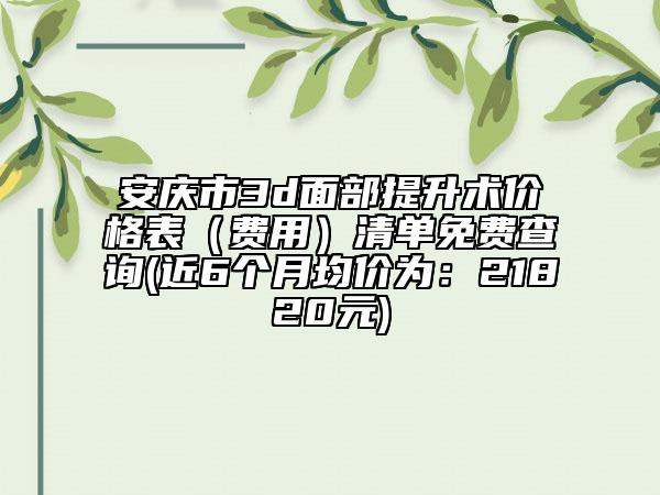 安庆市3d面部提升术价格表（费用）清单免费查询(近6个月均价为：21820元)