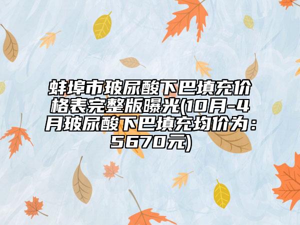 蚌埠市玻尿酸下巴填充价格表完整版曝光(10月-4月玻尿酸下巴填充均价为：5670元)