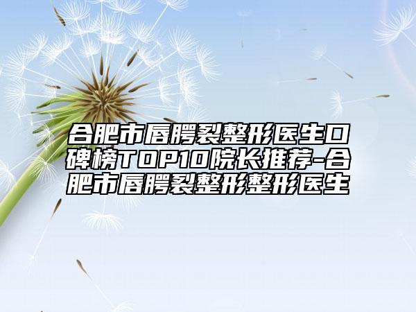 合肥市唇腭裂整形医生口碑榜TOP10院长推荐-合肥市唇腭裂整形整形医生