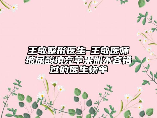 王敏整形医生-王敏医师玻尿酸填充苹果肌不容错过的医生榜单