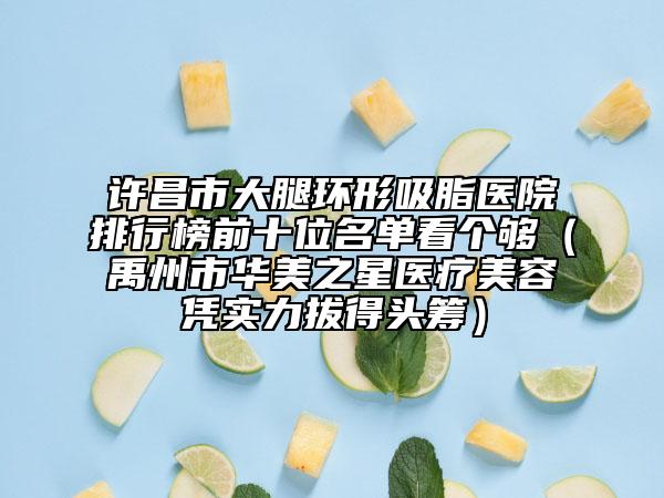 许昌市大腿环形吸脂医院排行榜前十位名单看个够（禹州市华美之星医疗美容凭实力拔得头筹）