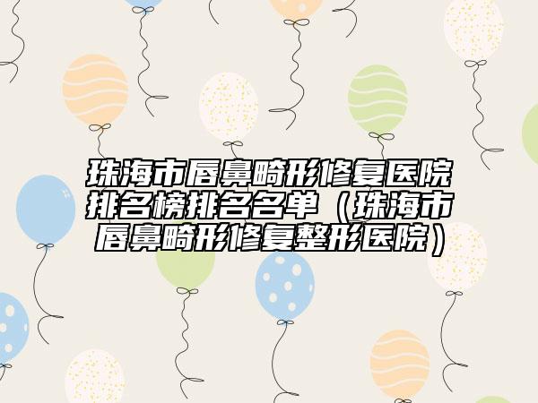 珠海市唇鼻畸形修复医院排名榜排名名单（珠海市唇鼻畸形修复整形医院）