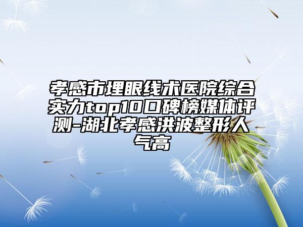 孝感市埋眼线术医院综合实力top10口碑榜媒体评测-湖北孝感洪波整形人气高