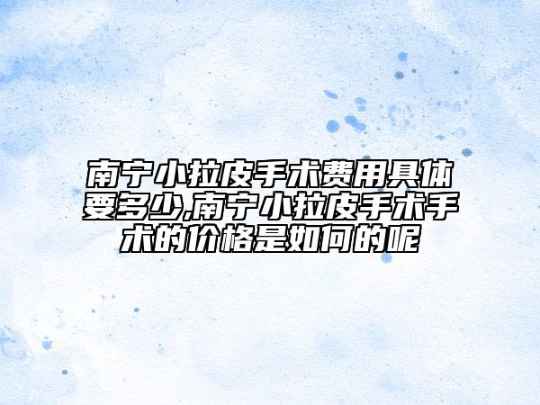 南宁小拉皮手术费用具体要多少,南宁小拉皮手术手术的价格是如何的呢