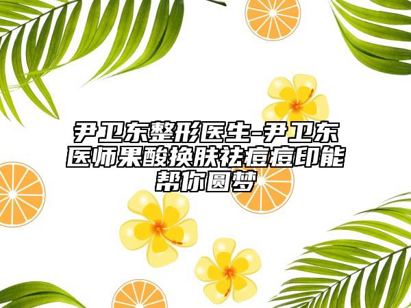 尹卫东整形医生-尹卫东医师果酸换肤祛痘痘印能帮你圆梦