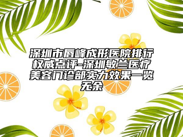 深圳市唇峰成形医院排行权威点评-深圳敏兰医疗美容门诊部实力效果一览无余