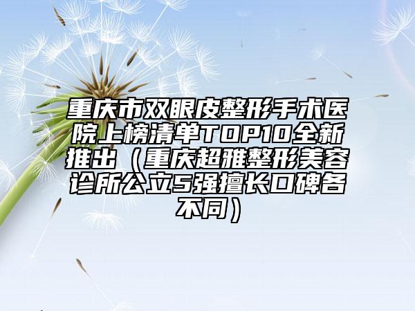 重庆市双眼皮整形手术医院上榜清单TOP10全新推出（重庆超雅整形美容诊所公立5强擅长口碑各不同）