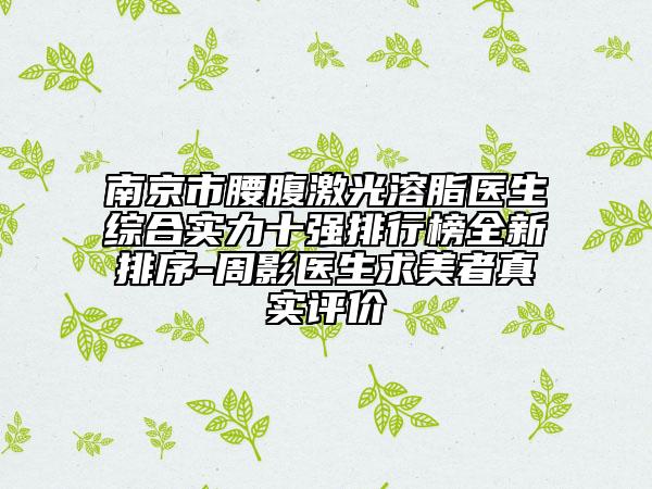 南京市腰腹激光溶脂医生综合实力十强排行榜全新排序-周影医生求美者真实评价