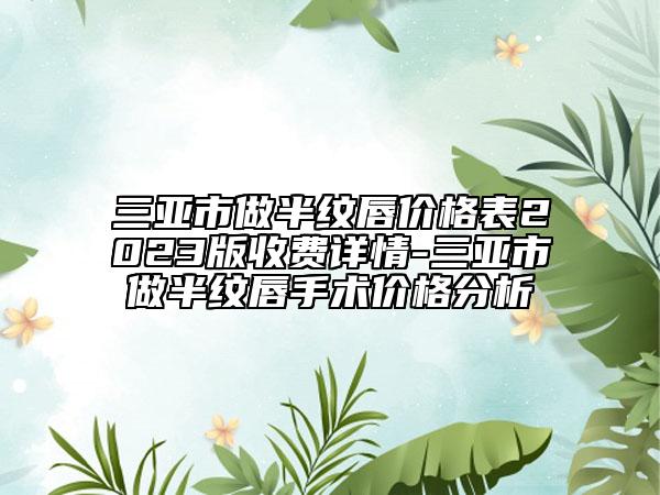 三亚市做半纹唇价格表2023版收费详情-三亚市做半纹唇手术价格分析