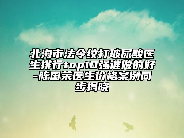 北海市法令纹打玻尿酸医生排行top10强谁做的好-陈国荣医生价格案例同步揭晓