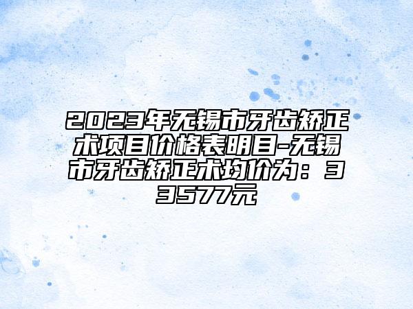 2023年无锡市牙齿矫正术项目价格表明目-无锡市牙齿矫正术均价为：33577元