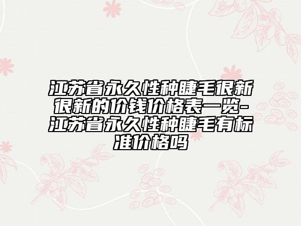 江苏省永久性种睫毛很新很新的价钱价格表一览-江苏省永久性种睫毛有标准价格吗