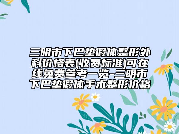 三明市下巴垫假体整形外科价格表(收费标准)可在线免费参考一览-三明市下巴垫假体手术整形价格