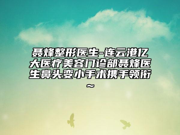 聂烽整形医生-连云港亿大医疗美容门诊部聂烽医生鼻头变小手术携手领衔~